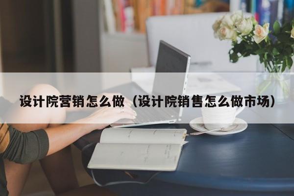 设计院营销怎么做（设计院销售怎么做市场）
