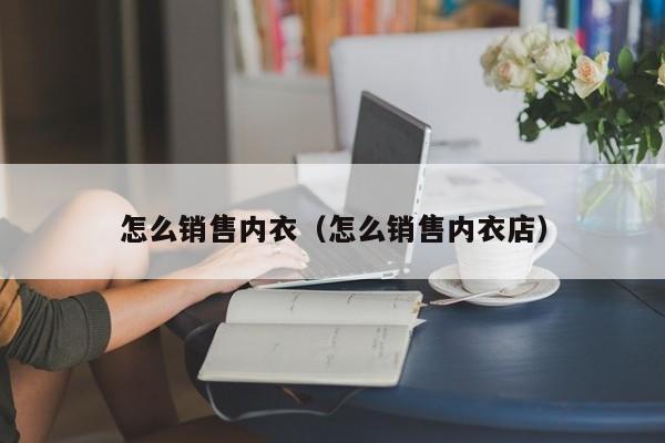 怎么销售内衣（怎么销售内衣店）