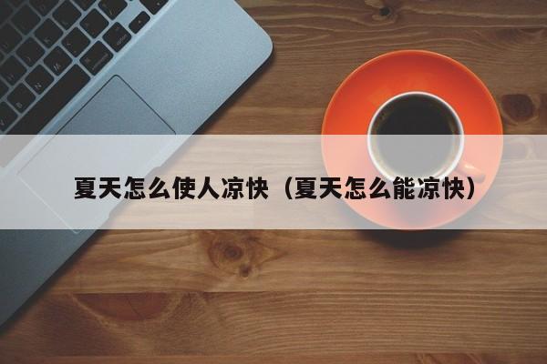 夏天怎么使人凉快（夏天怎么能凉快）