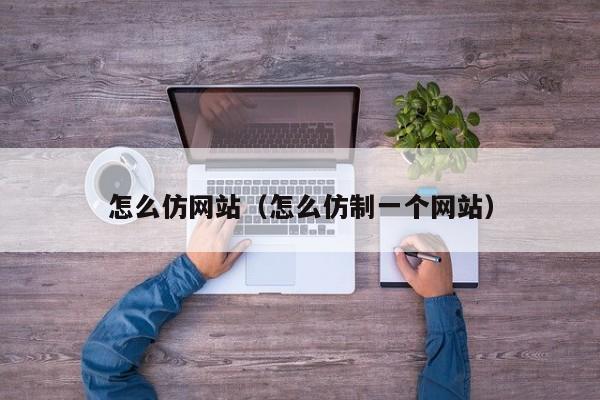 怎么仿网站（怎么仿制一个网站）